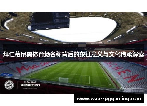 拜仁慕尼黑体育场名称背后的象征意义与文化传承解读 拜仁慕尼黑体育场名称背后的象征意义与文化传承解读