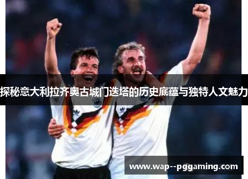探秘意大利拉齐奥古城门迭塔的历史底蕴与独特人文魅力 探秘意大利拉齐奥古城门迭塔的历史底蕴与独特人文魅力