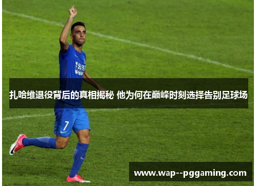 扎哈维退役背后的真相揭秘 他为何在巅峰时刻选择告别足球场 扎哈维退役背后的真相揭秘 他为何在巅峰时刻选择告别足球场