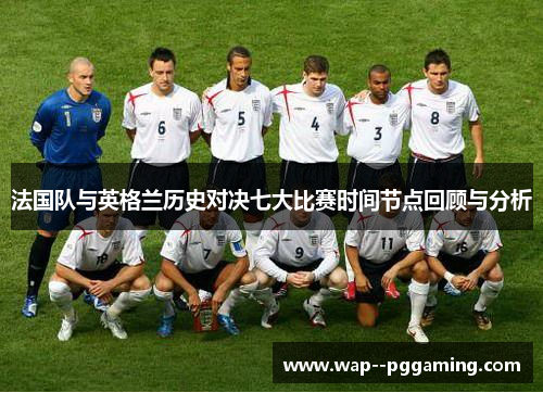 法国队与英格兰历史对决七大比赛时间节点回顾与分析 法国队与英格兰历史对决七大比赛时间节点回顾与分析