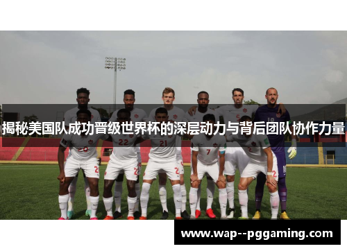 揭秘美国队成功晋级世界杯的深层动力与背后团队协作力量 揭秘美国队成功晋级世界杯的深层动力与背后团队协作力量