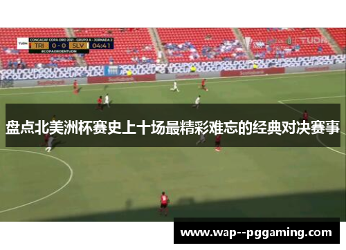 盘点北美洲杯赛史上十场最精彩难忘的经典对决赛事 盘点北美洲杯赛史上十场最精彩难忘的经典对决赛事