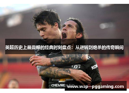 英超历史上最震撼的经典时刻盘点:从逆转到绝杀的传奇瞬间 英超历史上最震撼的经典时刻盘点:从逆转到绝杀的传奇瞬间