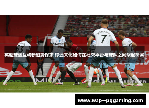 英超球迷互动新趋势探索 球迷文化如何在社交平台与球队之间架起桥梁
