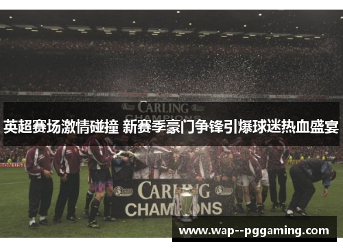 英超赛场激情碰撞 新赛季豪门争锋引爆球迷热血盛宴