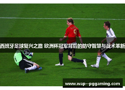 西班牙足球复兴之路 欧洲杯冠军背后的防守智慧与战术革新