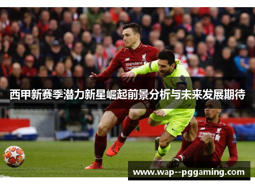 西甲新赛季潜力新星崛起前景分析与未来发展期待