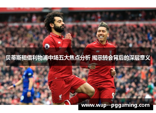 贝蒂斯租借利物浦中场五大焦点分析 揭示转会背后的深层意义