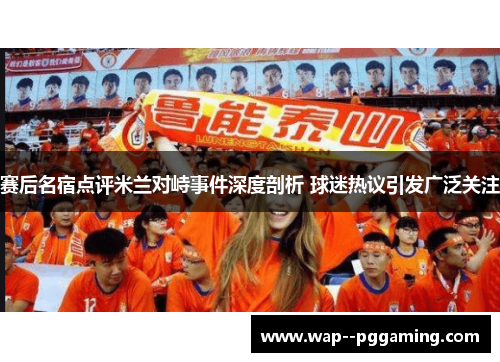 赛后名宿点评米兰对峙事件深度剖析 球迷热议引发广泛关注