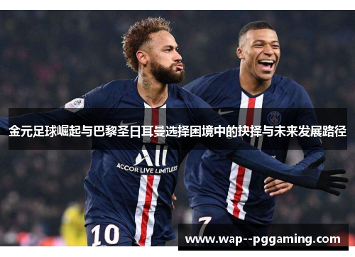 金元足球崛起与巴黎圣日耳曼选择困境中的抉择与未来发展路径 金元足球崛起与巴黎圣日耳曼选择困境中的抉择与未来发展路径