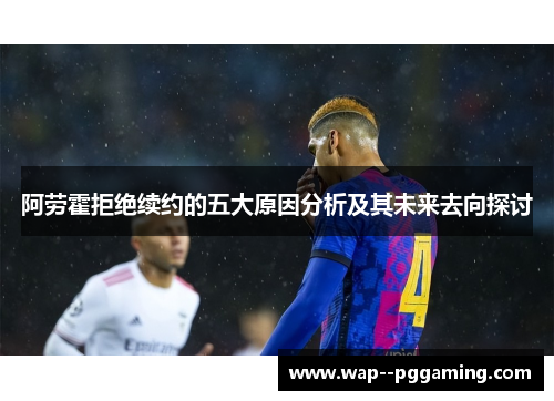 阿劳霍拒绝续约的五大原因分析及其未来去向探讨