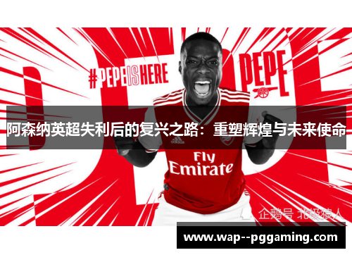 阿森纳英超失利后的复兴之路：重塑辉煌与未来使命