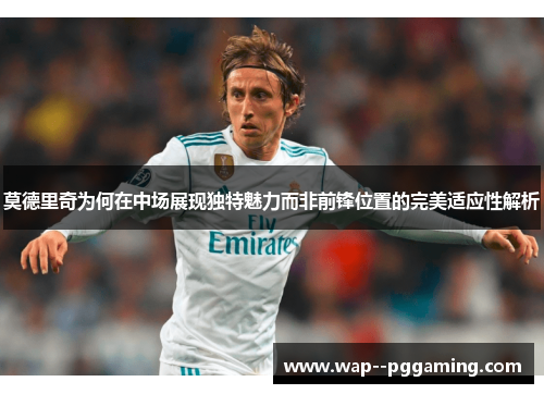 莫德里奇为何在中场展现独特魅力而非前锋位置的完美适应性解析