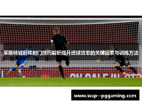 莱斯特城前锋射门技巧解析提升进球效率的关键因素与训练方法