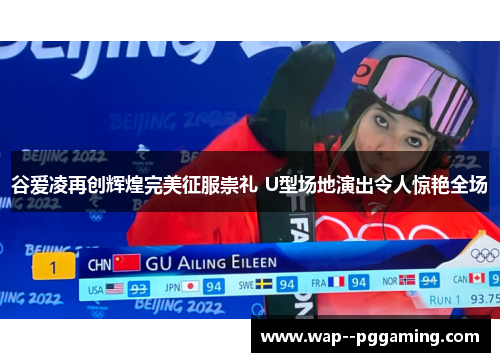谷爱凌再创辉煌完美征服崇礼 U型场地演出令人惊艳全场
