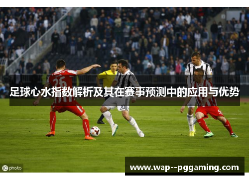 足球心水指数解析及其在赛事预测中的应用与优势