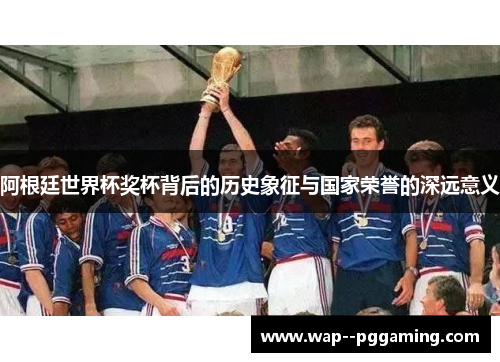 阿根廷世界杯奖杯背后的历史象征与国家荣誉的深远意义