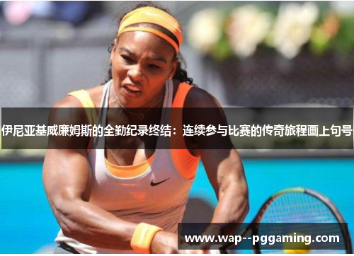 伊尼亚基威廉姆斯的全勤纪录终结:连续参与比赛的传奇旅程画上句号 伊尼亚基威廉姆斯的全勤纪录终结:连续参与比赛的传奇旅程画上句号