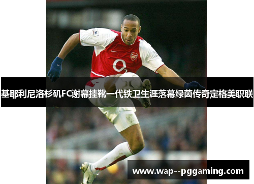 基耶利尼洛杉矶FC谢幕挂靴一代铁卫生涯落幕绿茵传奇定格美职联 基耶利尼洛杉矶FC谢幕挂靴一代铁卫生涯落幕绿茵传奇定格美职联