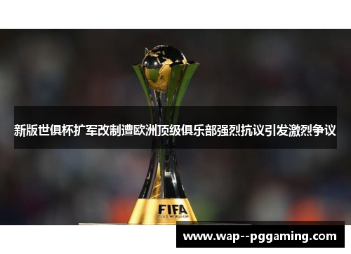 新版世俱杯扩军改制遭欧洲顶级俱乐部强烈抗议引发激烈争议 新版世俱杯扩军改制遭欧洲顶级俱乐部强烈抗议引发激烈争议