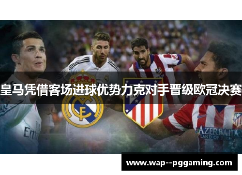 皇马凭借客场进球优势力克对手晋级欧冠决赛