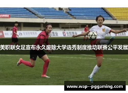 美职联女足宣布永久废除大学选秀制度推动联赛公平发展