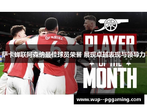萨卡蝉联阿森纳最佳球员荣誉 展现卓越表现与领导力