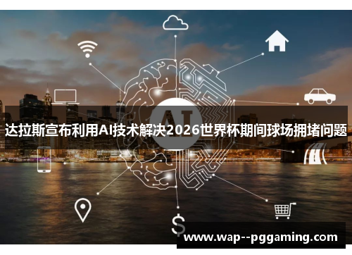 达拉斯宣布利用AI技术解决2026世界杯期间球场拥堵问题