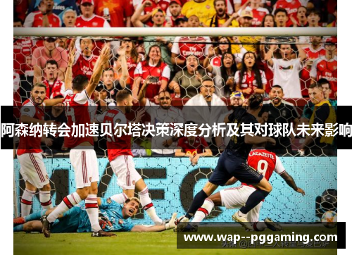 阿森纳转会加速贝尔塔决策深度分析及其对球队未来影响