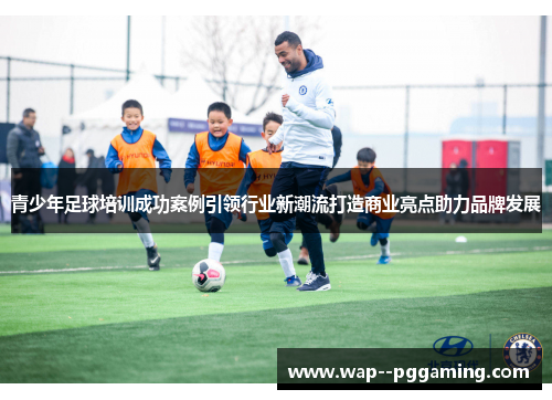 青少年足球培训成功案例引领行业新潮流打造商业亮点助力品牌发展