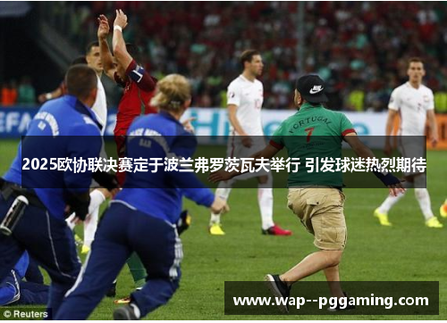 2025欧协联决赛定于波兰弗罗茨瓦夫举行 引发球迷热烈期待