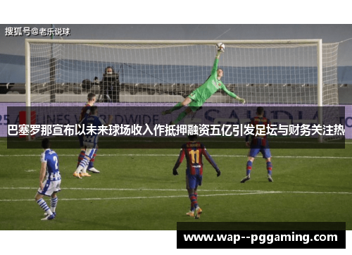 巴塞罗那宣布以未来球场收入作抵押融资五亿引发足坛与财务关注热