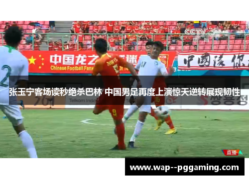 张玉宁客场读秒绝杀巴林 中国男足再度上演惊天逆转展现韧性