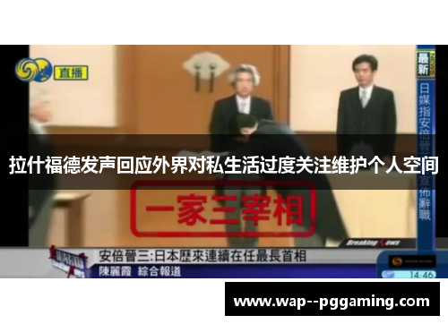 拉什福德发声回应外界对私生活过度关注维护个人空间