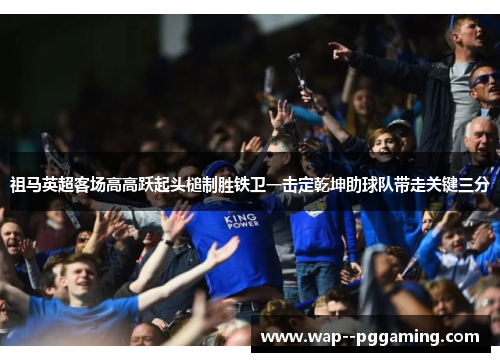 祖马英超客场高高跃起头槌制胜铁卫一击定乾坤助球队带走关键三分 祖马英超客场高高跃起头槌制胜铁卫一击定乾坤助球队带走关键三分