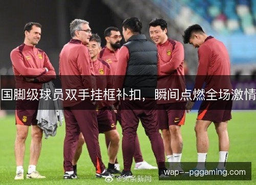 国脚级球员双手挂框补扣,瞬间点燃全场激情 国脚级球员双手挂框补扣,瞬间点燃全场激情