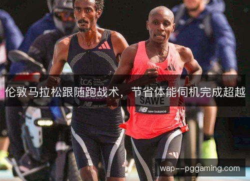 伦敦马拉松跟随跑战术,节省体能伺机完成超越 伦敦马拉松跟随跑战术,节省体能伺机完成超越